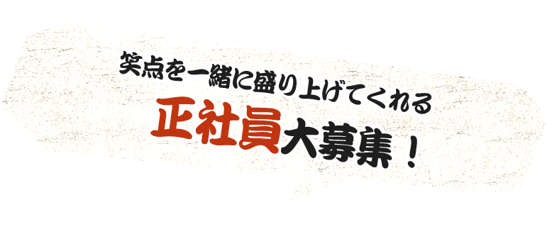 笑点を一緒に盛り上げてくれる正社員大募集！