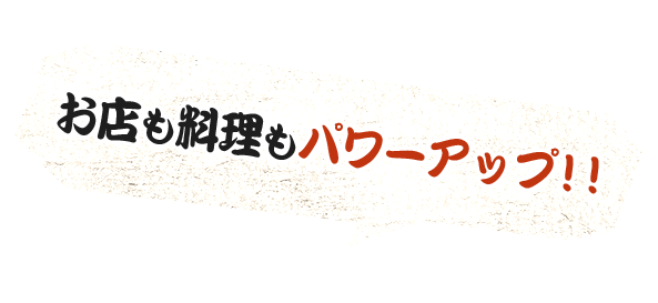 お店も料理もパワーアップ！！